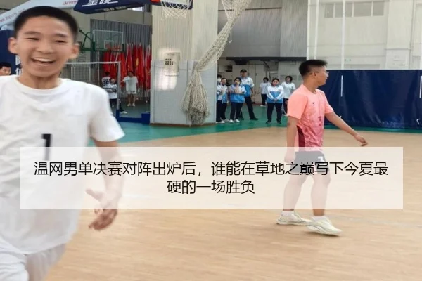 温网男单决赛对阵出炉后，谁能在草地之巅写下今夏最硬的一场胜负